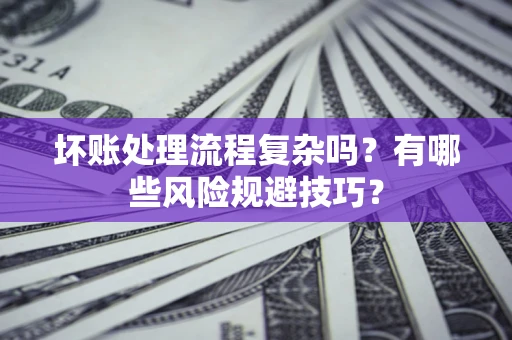 济南坏账处理流程复杂吗？有哪些风险规避技巧？