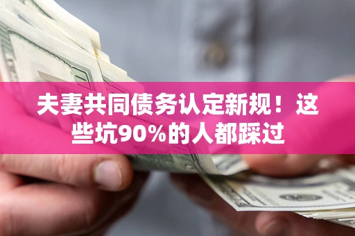济南夫妻共同债务认定新规！这些坑90%的人都踩过