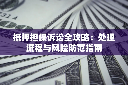 济南抵押担保诉讼全攻略：处理流程与风险防范指南