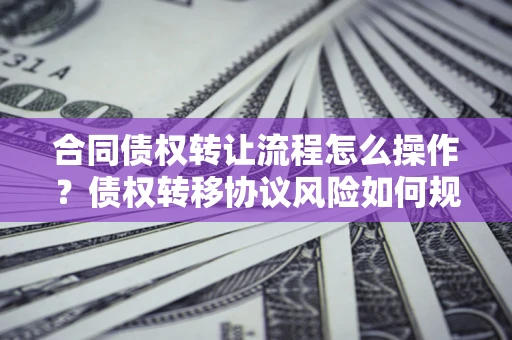 济南合同债权转让流程怎么操作？债权转移协议风险如何规避？