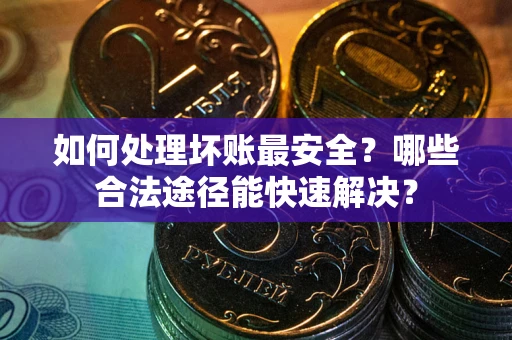 济南如何处理坏账最安全？哪些合法途径能快速解决？