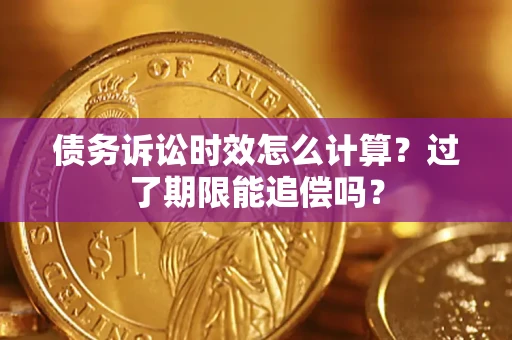 济南债务诉讼时效怎么计算？过了期限能追偿吗？