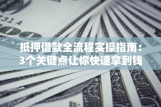 济南抵押借款全流程实操指南：3个关键点让你快速拿到钱