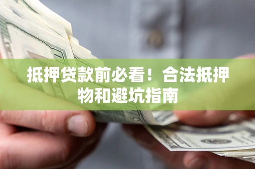 济南抵押贷款前必看！合法抵押物和避坑指南