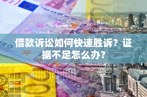 济南借款诉讼如何快速胜诉？证据不足怎么办？
