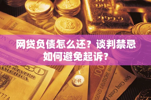 济南网贷负债怎么还？谈判禁忌如何避免起诉？