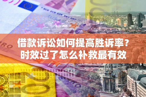 济南借款诉讼如何提高胜诉率？时效过了怎么补救最有效
