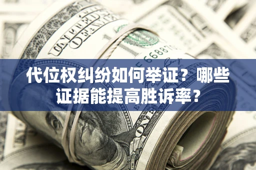 济南代位权纠纷如何举证？哪些证据能提高胜诉率？
