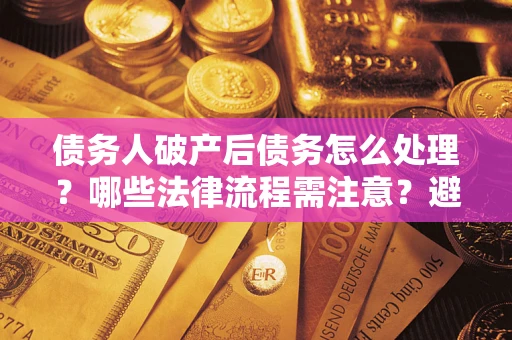 济南债务人破产后债务怎么处理？哪些法律流程需注意？避免踩坑指南