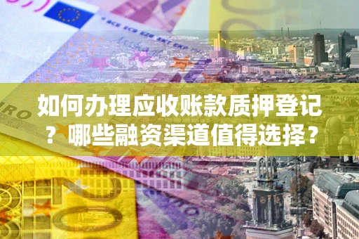 济南如何办理应收账款质押登记？哪些融资渠道值得选择？