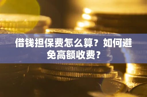 济南借钱担保费怎么算？如何避免高额收费？