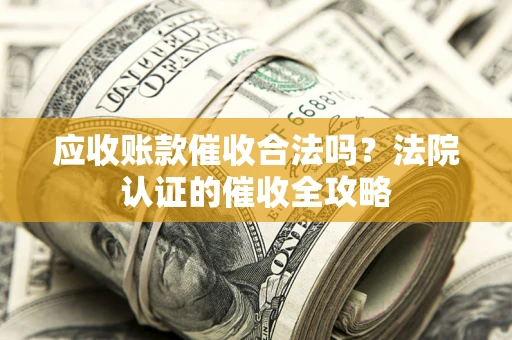 济南应收账款催收合法吗？法院认证的催收全攻略