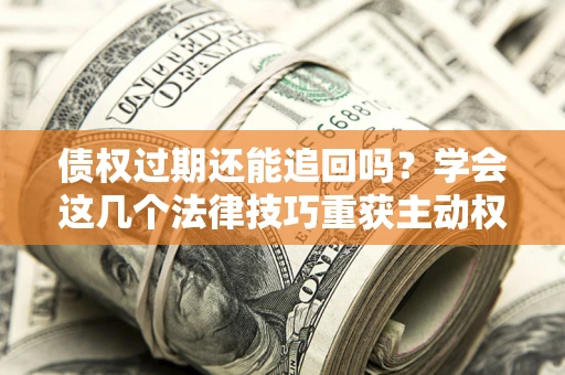 济南债权过期还能追回吗？学会这几个法律技巧重获主动权
