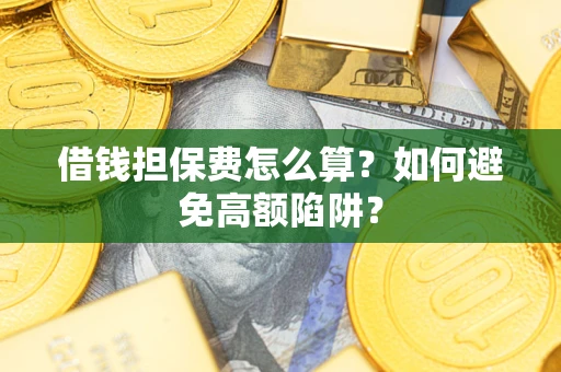 济南借钱担保费怎么算？如何避免高额陷阱？