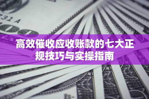 济南高效催收应收账款的七大正规技巧与实操指南