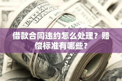 济南借款合同违约怎么处理？赔偿标准有哪些？