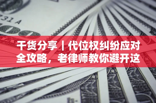济南干货分享｜代位权纠纷应对全攻略，老律师教你避开这5大雷区