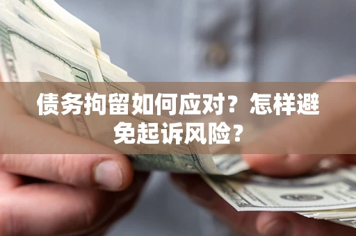 济南债务拘留如何应对？怎样避免起诉风险？