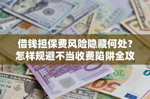 济南借钱担保费风险隐藏何处？怎样规避不当收费陷阱全攻略！
