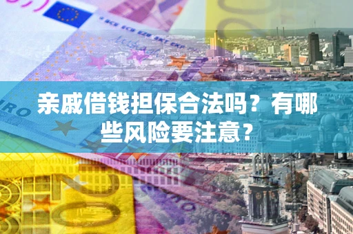 济南亲戚借钱担保合法吗？有哪些风险要注意？