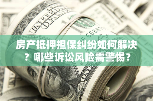 济南房产抵押担保纠纷如何解决？哪些诉讼风险需警惕？