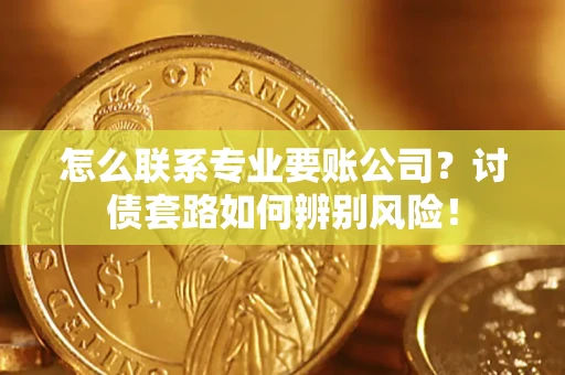 济南怎么联系专业要账公司？讨债套路如何辨别风险！
