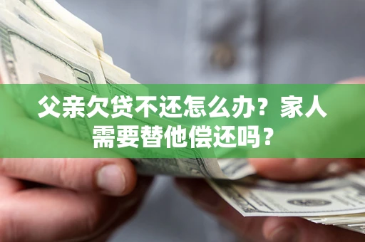 济南父亲欠贷不还怎么办？家人需要替他偿还吗？