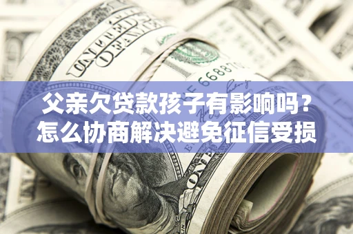 济南父亲欠贷款孩子有影响吗？怎么协商解决避免征信受损？