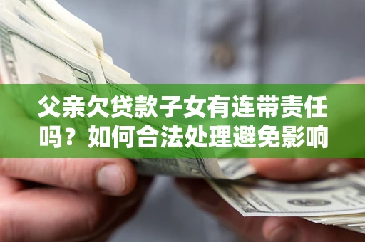 济南父亲欠贷款子女有连带责任吗？如何合法处理避免影响？