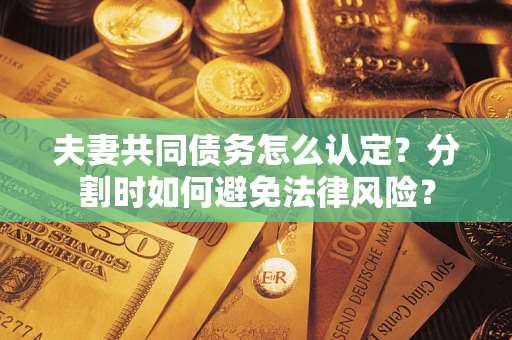 济南夫妻共同债务怎么认定？分割时如何避免法律风险？