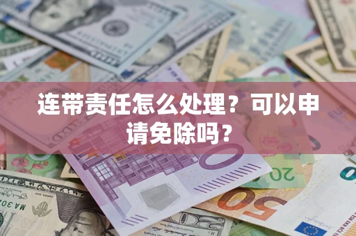 济南连带责任怎么处理？可以申请免除吗？