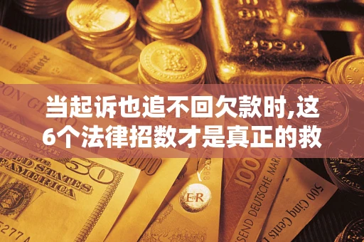 济南当起诉也追不回欠款时,这6个法律招数才是真正的救命稻草