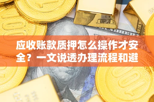 济南应收账款质押怎么操作才安全？一文说透办理流程和避险绝招
